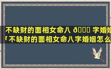 不缺财的面相女命八 🐛 字婚姻「不缺财的面相女命八字婚姻怎么 🌺 样」